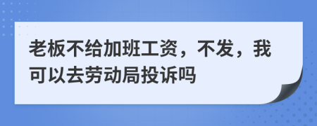 老板不给加班工资，不发，我可以去劳动局投诉吗