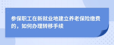 参保职工在新就业地建立养老保险缴费的，如何办理转移手续