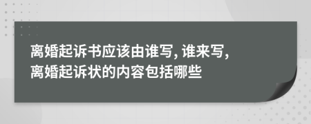 离婚起诉书应该由谁写, 谁来写, 离婚起诉状的内容包括哪些