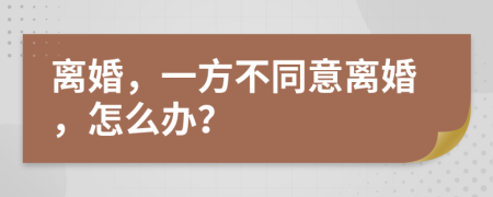 离婚，一方不同意离婚，怎么办？