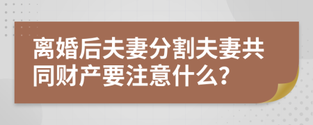 离婚后夫妻分割夫妻共同财产要注意什么？