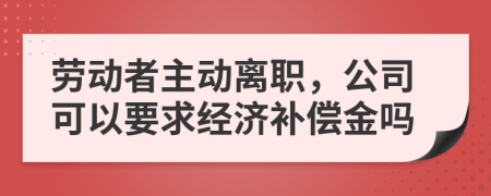 劳动者主动离职，公司可以要求经济补偿金吗