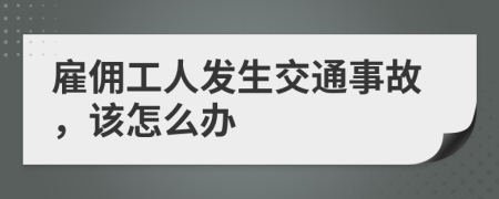 雇佣工人发生交通事故，该怎么办