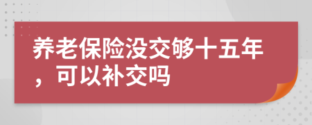 养老保险没交够十五年，可以补交吗