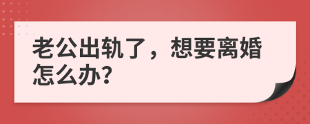 老公出轨了，想要离婚怎么办？