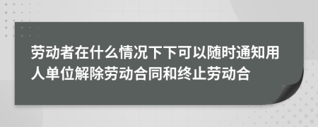 劳动者在什么情况下下可以随时通知用人单位解除劳动合同和终止劳动合