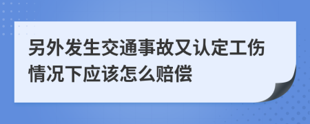 另外发生交通事故又认定工伤情况下应该怎么赔偿