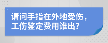 请问手指在外地受伤，工伤鉴定费用谁出？