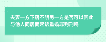 夫妻一方下落不明另一方是否可以因此与他人同居而起诉重婚罪判刑吗