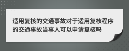 适用复核的交通事故对于适用复核程序的交通事故当事人可以申请复核吗