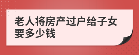 老人将房产过户给子女要多少钱