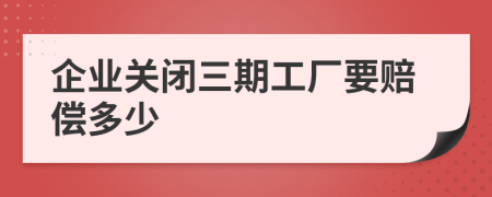 企业关闭三期工厂要赔偿多少