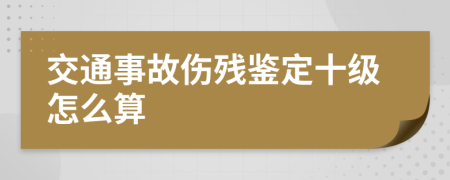 交通事故伤残鉴定十级怎么算
