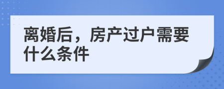 离婚后，房产过户需要什么条件