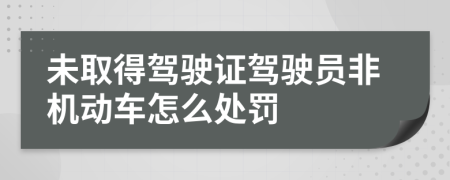 未取得驾驶证驾驶员非机动车怎么处罚