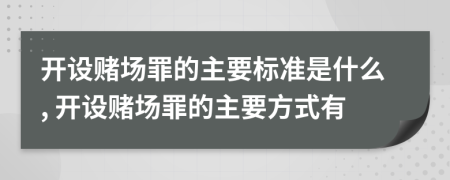 开设赌场罪的主要标准是什么, 开设赌场罪的主要方式有