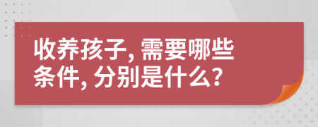 收养孩子, 需要哪些条件, 分别是什么？