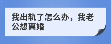 我出轨了怎么办，我老公想离婚