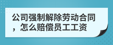 公司强制解除劳动合同，怎么赔偿员工工资