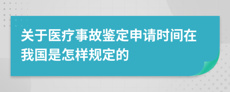 关于医疗事故鉴定申请时间在我国是怎样规定的