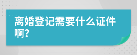 离婚登记需要什么证件啊？