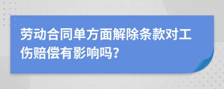 劳动合同单方面解除条款对工伤赔偿有影响吗？