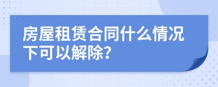 房屋租赁合同什么情况下可以解除？