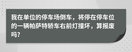 我在单位的停车场倒车，将停在停车位的一辆帕萨特轿车右前灯撞坏，算报废吗？