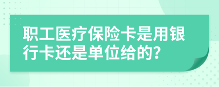 职工医疗保险卡是用银行卡还是单位给的？