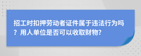 招工时扣押劳动者证件属于违法行为吗？用人单位是否可以收取财物？