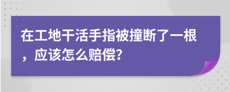 在工地干活手指被撞断了一根，应该怎么赔偿？