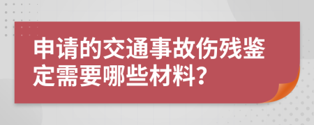 申请的交通事故伤残鉴定需要哪些材料？