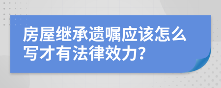 房屋继承遗嘱应该怎么写才有法律效力？