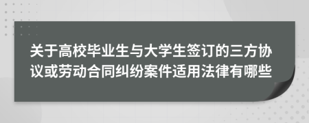 关于高校毕业生与大学生签订的三方协议或劳动合同纠纷案件适用法律有哪些