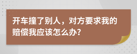 开车撞了别人，对方要求我的赔偿我应该怎么办？