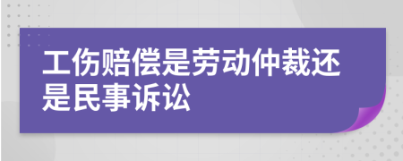 工伤赔偿是劳动仲裁还是民事诉讼