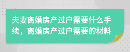 夫妻离婚房产过户需要什么手续，离婚房产过户需要的材料