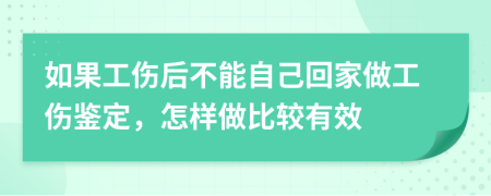 如果工伤后不能自己回家做工伤鉴定，怎样做比较有效