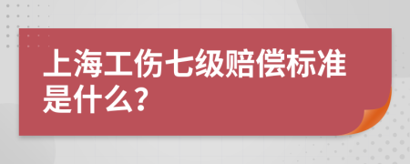 上海工伤七级赔偿标准是什么？