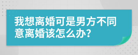 我想离婚可是男方不同意离婚该怎么办？