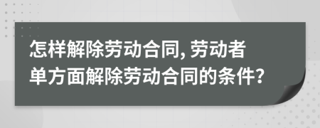 怎样解除劳动合同, 劳动者单方面解除劳动合同的条件？