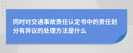 同时对交通事故责任认定书中的责任划分有异议的处理方法是什么