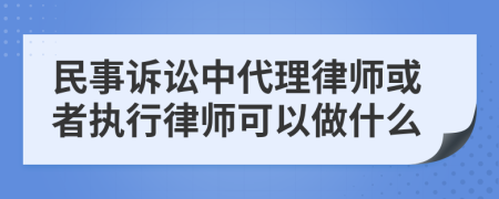 民事诉讼中代理律师或者执行律师可以做什么