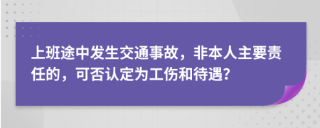 上班途中发生交通事故，非本人主要责任的，可否认定为工伤和待遇？