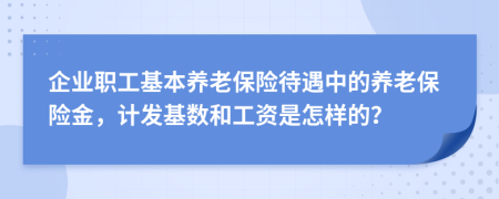 企业职工基本养老保险待遇中的养老保险金，计发基数和工资是怎样的？