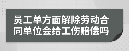 员工单方面解除劳动合同单位会给工伤赔偿吗