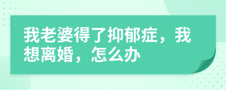 我老婆得了抑郁症，我想离婚，怎么办