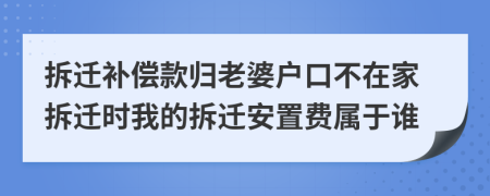 拆迁补偿款归老婆户口不在家拆迁时我的拆迁安置费属于谁