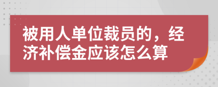 被用人单位裁员的，经济补偿金应该怎么算