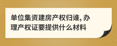 单位集资建房产权归谁, 办理产权证要提供什么材料